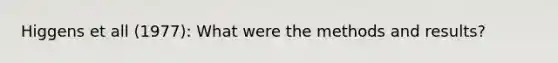 Higgens et all (1977): What were the methods and results?