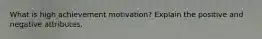 What is high achievement motivation? Explain the positive and negative attributes.