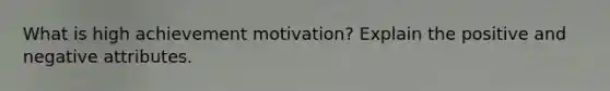 What is high achievement motivation? Explain the positive and negative attributes.