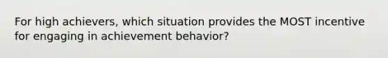 For high achievers, which situation provides the MOST incentive for engaging in achievement behavior?