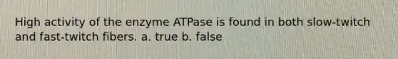 High activity of the enzyme ATPase is found in both slow-twitch and fast-twitch fibers. a. true b. false