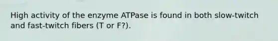 High activity of the enzyme ATPase is found in both slow-twitch and fast-twitch fibers (T or F?).