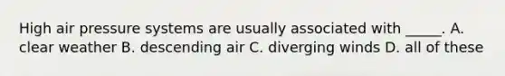 High air pressure systems are usually associated with _____. A. clear weather B. descending air C. diverging winds D. all of these