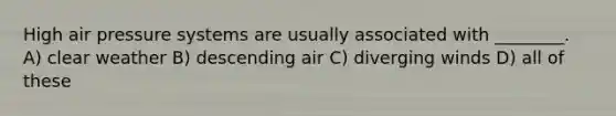 High air pressure systems are usually associated with ________. A) clear weather B) descending air C) diverging winds D) all of these