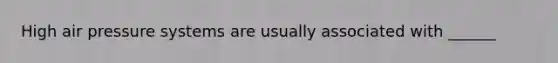 High air pressure systems are usually associated with ______