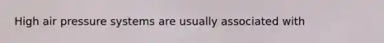 High air pressure systems are usually associated with
