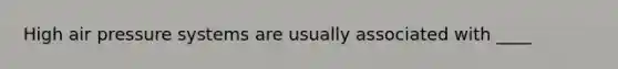 High air pressure systems are usually associated with ____