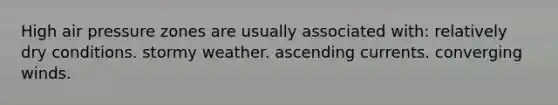 High air pressure zones are usually associated with: relatively dry conditions. stormy weather. ascending currents. converging winds.
