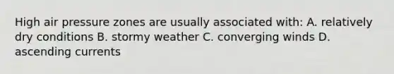 High air pressure zones are usually associated with: A. relatively dry conditions B. stormy weather C. converging winds D. ascending currents