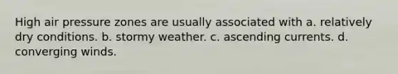 High air pressure zones are usually associated with a. relatively dry conditions. b. stormy weather. c. ascending currents. d. converging winds.