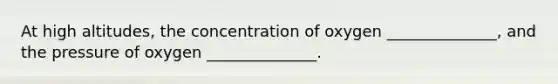 At high altitudes, the concentration of oxygen ______________, and the pressure of oxygen ______________.
