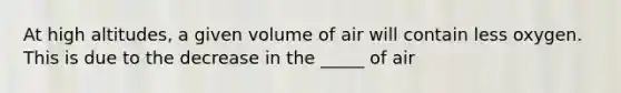 At high altitudes, a given volume of air will contain less oxygen. This is due to the decrease in the _____ of air