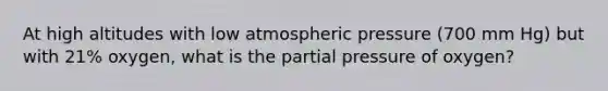 At high altitudes with low atmospheric pressure (700 mm Hg) but with 21% oxygen, what is the partial pressure of oxygen?