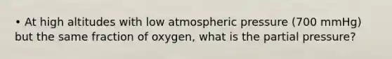 • At high altitudes with low atmospheric pressure (700 mmHg) but the same fraction of oxygen, what is the partial pressure?