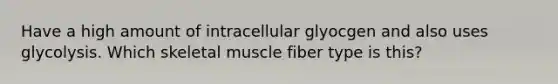 Have a high amount of intracellular glyocgen and also uses glycolysis. Which skeletal muscle fiber type is this?