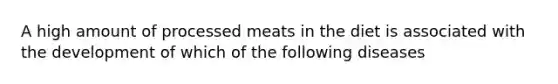 A high amount of processed meats in the diet is associated with the development of which of the following diseases