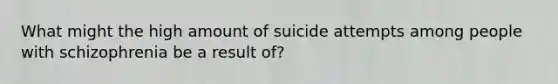 What might the high amount of suicide attempts among people with schizophrenia be a result of?