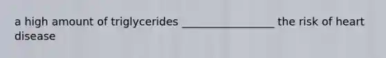 a high amount of triglycerides _________________ the risk of heart disease