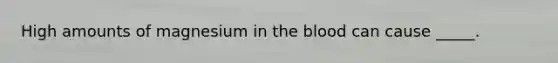 High amounts of magnesium in the blood can cause _____.