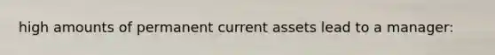 high amounts of permanent current assets lead to a manager: