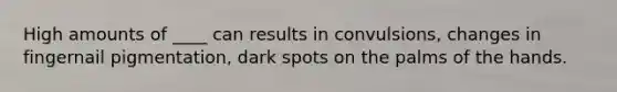 High amounts of ____ can results in convulsions, changes in fingernail pigmentation, dark spots on the palms of the hands.