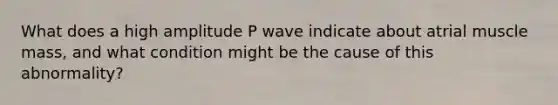 What does a high amplitude P wave indicate about atrial muscle mass, and what condition might be the cause of this abnormality?