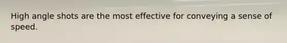 High angle shots are the most effective for conveying a sense of speed.