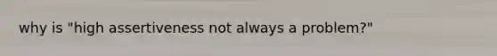 why is "high assertiveness not always a problem?"