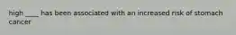 high ____ has been associated with an increased risk of stomach cancer