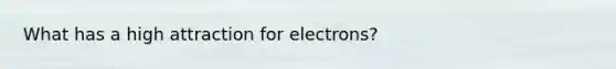 What has a high attraction for electrons?