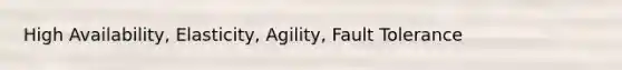 High Availability, Elasticity, Agility, Fault Tolerance