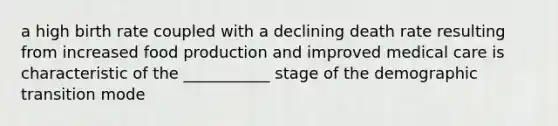 a high birth rate coupled with a declining death rate resulting from increased food production and improved medical care is characteristic of the ___________ stage of the demographic transition mode