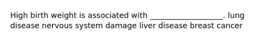 High birth weight is associated with ___________________. lung disease nervous system damage liver disease breast cancer