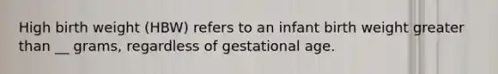 High birth weight (HBW) refers to an infant birth weight greater than __ grams, regardless of gestational age.