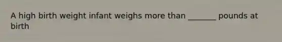 A high birth weight infant weighs more than _______ pounds at birth