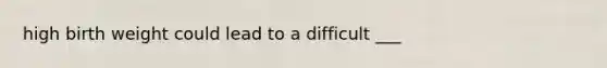 high birth weight could lead to a difficult ___