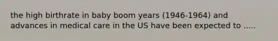 the high birthrate in baby boom years (1946-1964) and advances in medical care in the US have been expected to .....