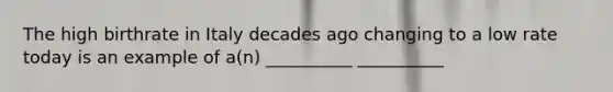 The high birthrate in Italy decades ago changing to a low rate today is an example of a(n) __________ __________