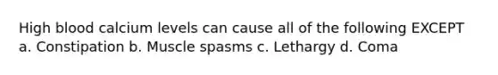 High blood calcium levels can cause all of the following EXCEPT a. Constipation b. Muscle spasms c. Lethargy d. Coma