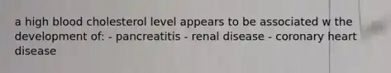 a high blood cholesterol level appears to be associated w the development of: - pancreatitis - renal disease - coronary heart disease