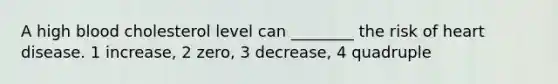 A high blood cholesterol level can ________ the risk of heart disease. 1 increase, 2 zero, 3 decrease, 4 quadruple