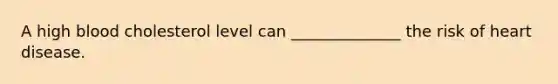 A high blood cholesterol level can ______________ the risk of heart disease.