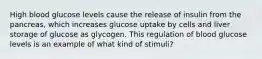 High blood glucose levels cause the release of insulin from the pancreas, which increases glucose uptake by cells and liver storage of glucose as glycogen. This regulation of blood glucose levels is an example of what kind of stimuli?