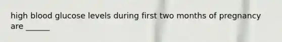high blood glucose levels during first two months of pregnancy are ______