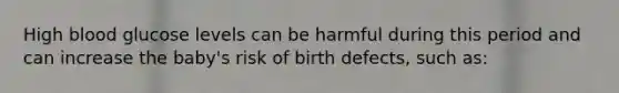 High blood glucose levels can be harmful during this period and can increase the baby's risk of birth defects, such as: