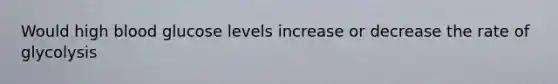 Would high blood glucose levels increase or decrease the rate of glycolysis