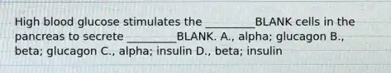 High blood glucose stimulates the _________BLANK cells in the pancreas to secrete _________BLANK. A., alpha; glucagon B., beta; glucagon C., alpha; insulin D., beta; insulin