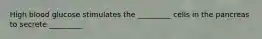 High blood glucose stimulates the _________ cells in the pancreas to secrete _________