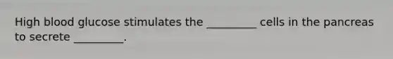 High blood glucose stimulates the _________ cells in the pancreas to secrete _________.