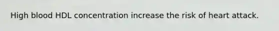 High blood HDL concentration increase the risk of heart attack.